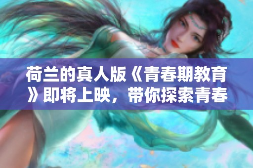 荷兰的真人版《青春期教育》即将上映，带你探索青春期的成长与挑战