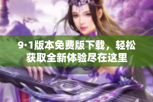 9·1版本免费版下载，轻松获取全新体验尽在这里