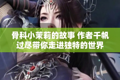 骨科小茉莉的故事 作者千帆过尽带你走进独特的世界