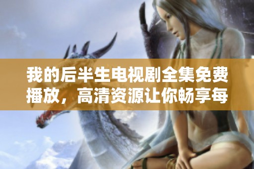 我的后半生电视剧全集免费播放，高清资源让你畅享每一集精彩剧情