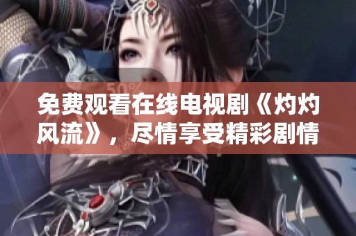 免费观看在线电视剧《灼灼风流》，尽情享受精彩剧情的视觉盛宴