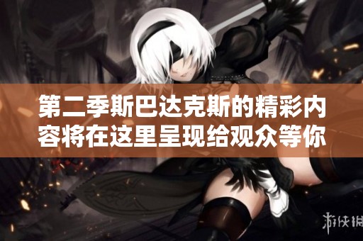 第二季斯巴达克斯的精彩内容将在这里呈现给观众等你来继续收看