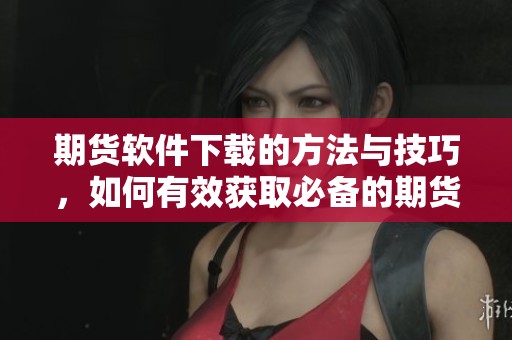 期货软件下载的方法与技巧，如何有效获取必备的期货软件