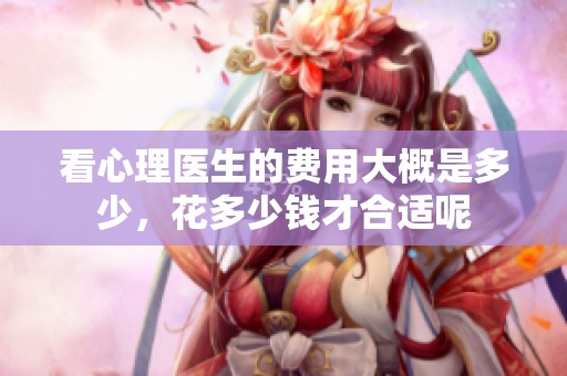 看心理医生的费用大概是多少，花多少钱才合适呢