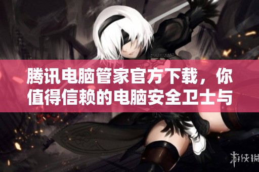 腾讯电脑管家官方下载，你值得信赖的电脑安全卫士与优化工具