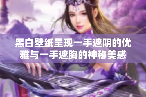 黑白壁纸呈现一手遮阴的优雅与一手遮胸的神秘美感
