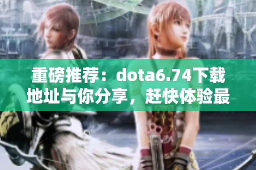 重磅推荐：dota6.74下载地址与你分享，赶快体验最新版本的精彩内容！