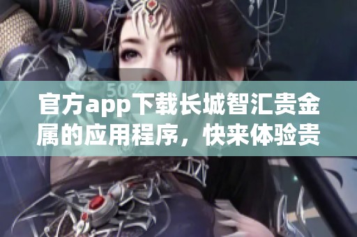 官方app下载长城智汇贵金属的应用程序，快来体验贵金属交易的全新服务