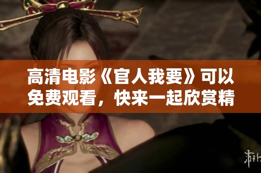 高清电影《官人我要》可以免费观看，快来一起欣赏精彩内容吧