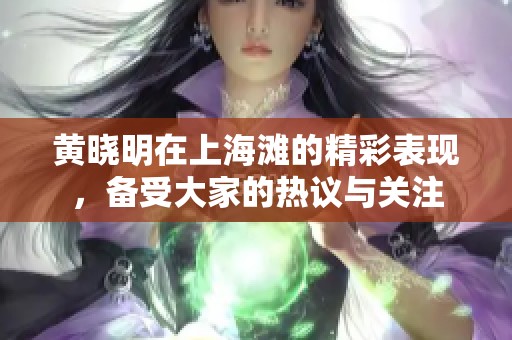 黄晓明在上海滩的精彩表现，备受大家的热议与关注
