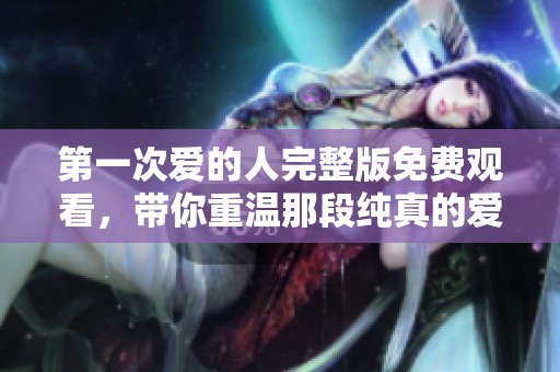 第一次爱的人完整版免费观看，带你重温那段纯真的爱情故事