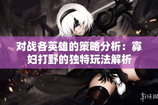 对战各英雄的策略分析：寡妇打野的独特玩法解析