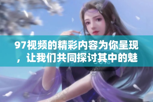 97视频的精彩内容为你呈现，让我们共同探讨其中的魅力和亮点吧。
