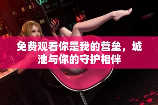 免费观看你是我的营垒，城池与你的守护相伴