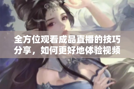 全方位观看成品直播的技巧分享，如何更好地体验视频内容
