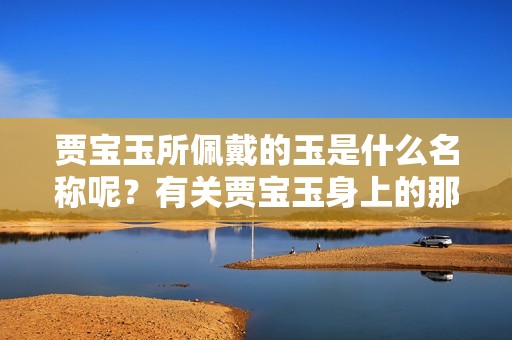 贾宝玉所佩戴的玉是什么名称呢？有关贾宝玉身上的那块玉，大家想知道吗？