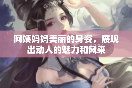 阿姨妈妈美丽的身姿，展现出动人的魅力和风采