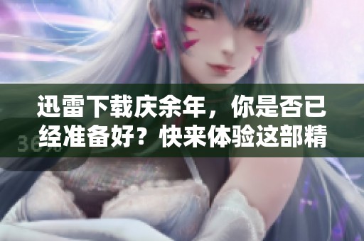 迅雷下载庆余年，你是否已经准备好？快来体验这部精彩的作品吧！