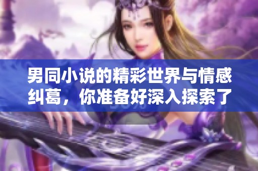 男同小说的精彩世界与情感纠葛，你准备好深入探索了吗