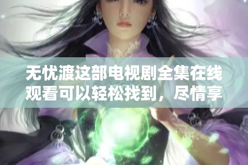 无忧渡这部电视剧全集在线观看可以轻松找到，尽情享受精彩瞬间吧