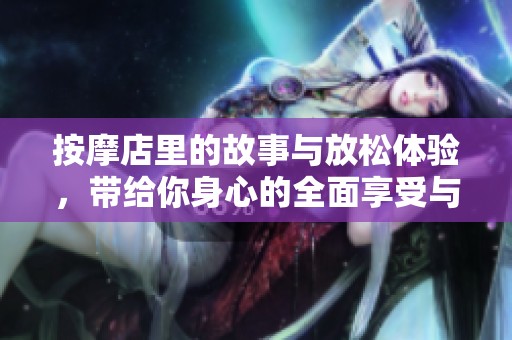 按摩店里的故事与放松体验，带给你身心的全面享受与释放