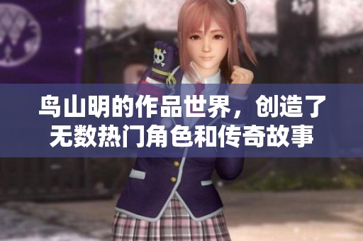 鸟山明的作品世界，创造了无数热门角色和传奇故事