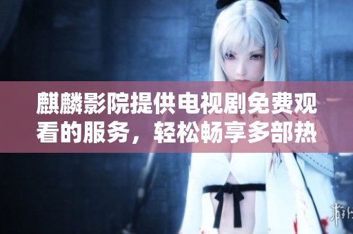 麒麟影院提供电视剧免费观看的服务，轻松畅享多部热门剧集。