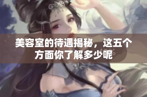 美容室的待遇揭秘，这五个方面你了解多少呢