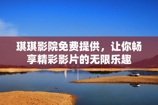 琪琪影院免费提供，让你畅享精彩影片的无限乐趣