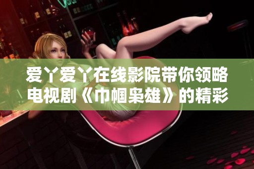 爱丫爱丫在线影院带你领略电视剧《巾帼枭雄》的精彩故事与角色冲突