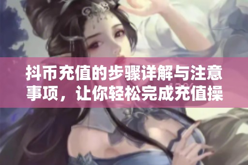 抖币充值的步骤详解与注意事项，让你轻松完成充值操作