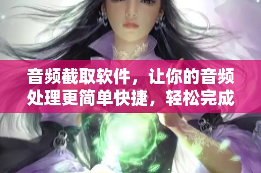 音频截取软件，让你的音频处理更简单快捷，轻松完成任务