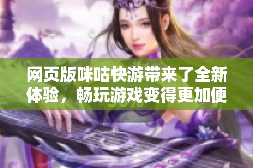 网页版咪咕快游带来了全新体验，畅玩游戏变得更加便捷和简单