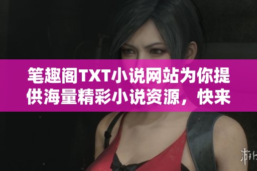 笔趣阁TXT小说网站为你提供海量精彩小说资源，快来探索吧！