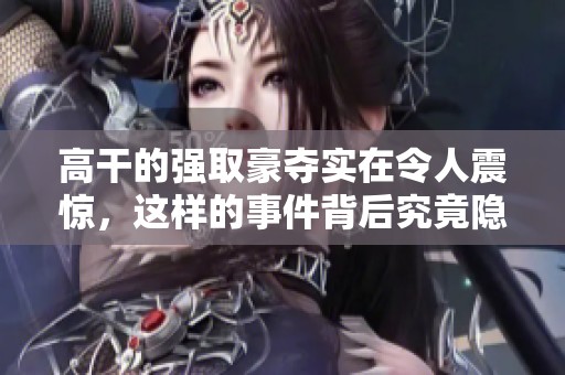 高干的强取豪夺实在令人震惊，这样的事件背后究竟隐藏着什么秘密呢