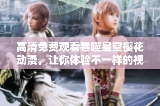 高清免费观看吞噬星空樱花动漫，让你体验不一样的视听盛宴
