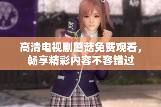 高清电视剧蘑菇免费观看，畅享精彩内容不容错过