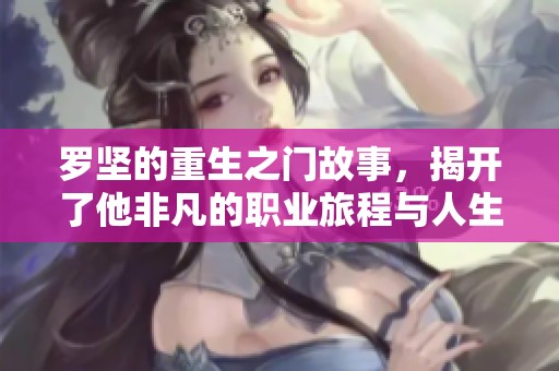 罗坚的重生之门故事，揭开了他非凡的职业旅程与人生转折