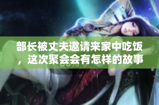部长被丈夫邀请来家中吃饭，这次聚会会有怎样的故事发生呢