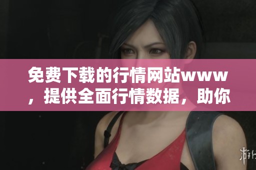 免费下载的行情网站www，提供全面行情数据，助你轻松获取市场信息