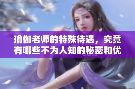 瑜伽老师的特殊待遇，究竟有哪些不为人知的秘密和优势呢