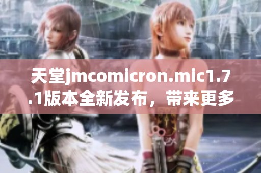 天堂jmcomicron.mic1.7.1版本全新发布，带来更多惊喜与功能升级！