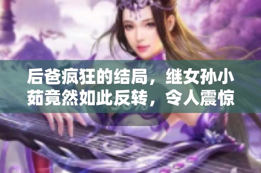 后爸疯狂的结局，继女孙小茹竟然如此反转，令人震惊不已