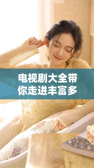 电视剧大全带你走进丰富多彩的剧情世界 发现最佳观看选择的指南