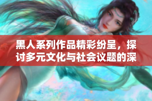黑人系列作品精彩纷呈，探讨多元文化与社会议题的深刻意义