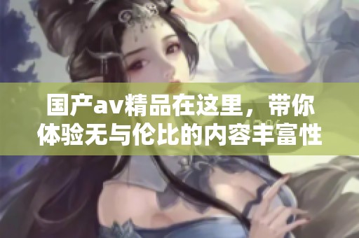 国产**精品在这里，带你体验无与伦比的内容丰富性和绝佳的视觉享受。