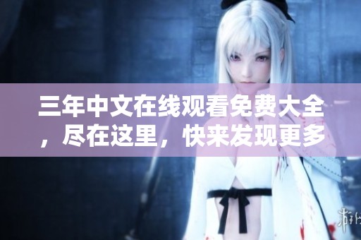 三年中文在线观看免费大全，尽在这里，快来发现更多精彩内容吧！
