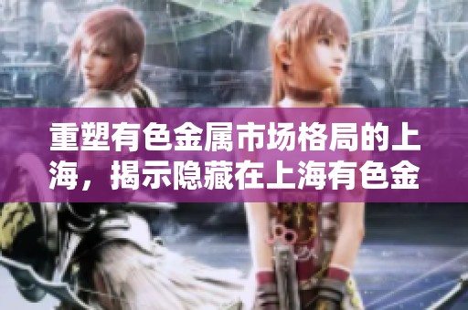 重塑有色金属市场格局的上海，揭示隐藏在上海有色金属网的深层资讯