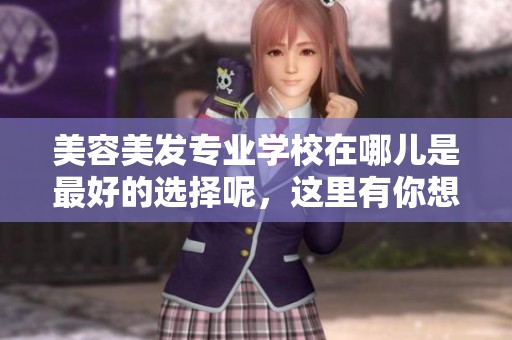 美容美发专业学校在哪儿是最好的选择呢，这里有你想要的信息。