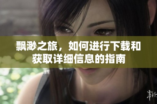 飘渺之旅，如何进行下载和获取详细信息的指南